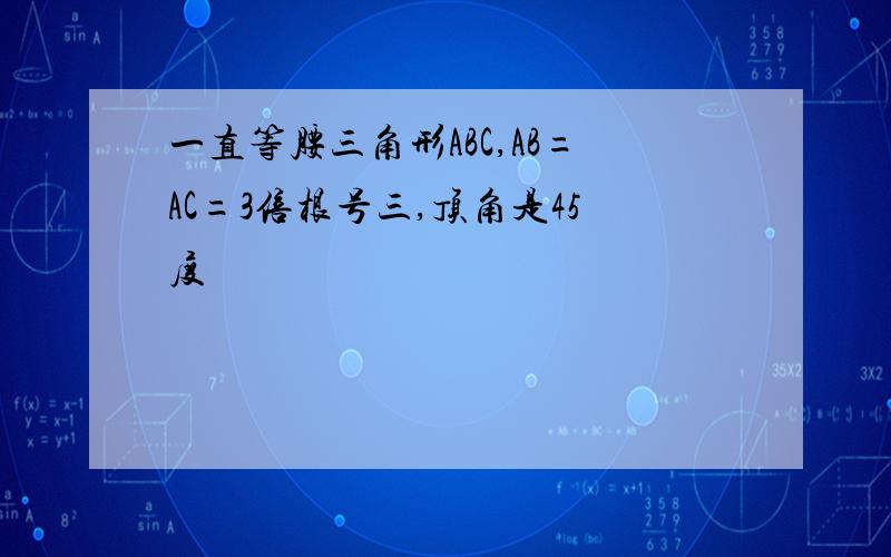 一直等腰三角形ABC,AB=AC=3倍根号三,顶角是45度