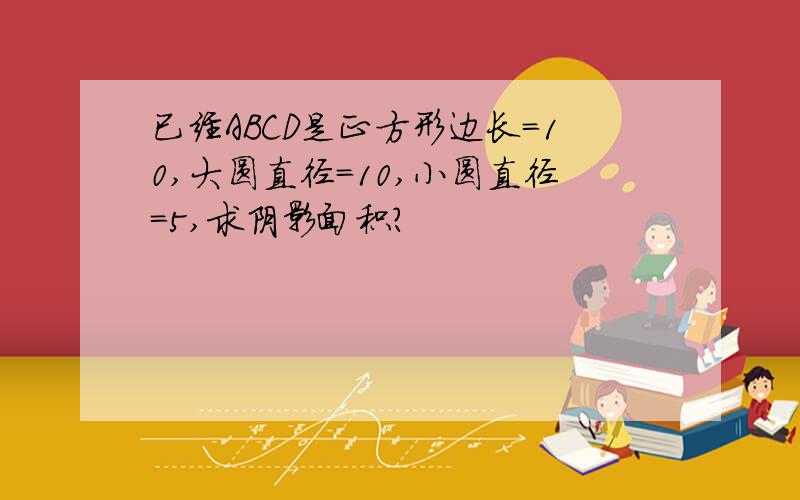 已经ABCD是正方形边长=10,大圆直径=10,小圆直径=5,求阴影面积?