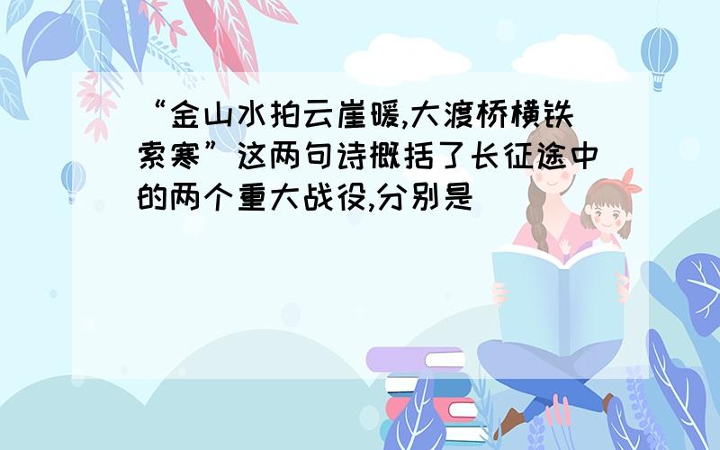 “金山水拍云崖暖,大渡桥横铁索寒”这两句诗概括了长征途中的两个重大战役,分别是