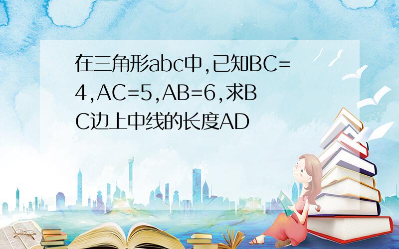 在三角形abc中,已知BC=4,AC=5,AB=6,求BC边上中线的长度AD