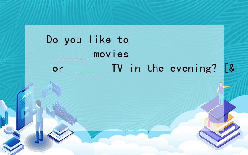 Do you like to ______ movies or ______ TV in the evening? [&