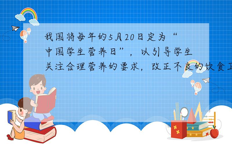 我国将每年的5月20日定为“中国学生营养日”，以引导学生关注合理营养的要求，改正不良的饮食卫生习惯，健康的度过生长发育的