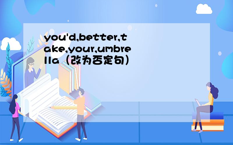 you'd,better,take,your,umbrella（改为否定句）