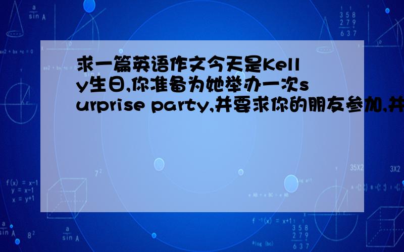 求一篇英语作文今天是Kelly生日,你准备为她举办一次surprise party,并要求你的朋友参加,并且准备了一顿s