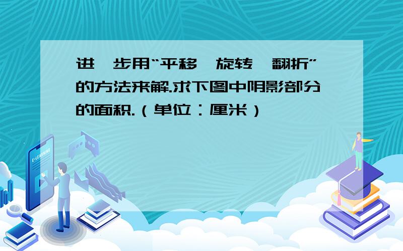 进一步用“平移、旋转、翻折”的方法来解.求下图中阴影部分的面积.（单位：厘米）