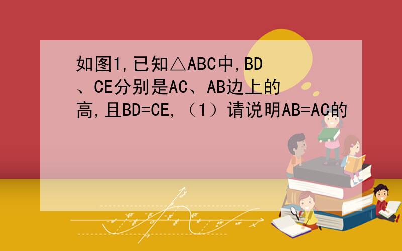 如图1,已知△ABC中,BD、CE分别是AC、AB边上的高,且BD=CE,（1）请说明AB=AC的