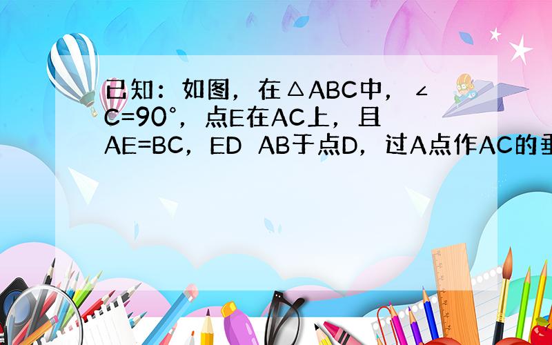 已知：如图，在△ABC中，∠C=90°，点E在AC上，且AE=BC，ED⊥AB于点D，过A点作AC的垂线，交ED的延长线