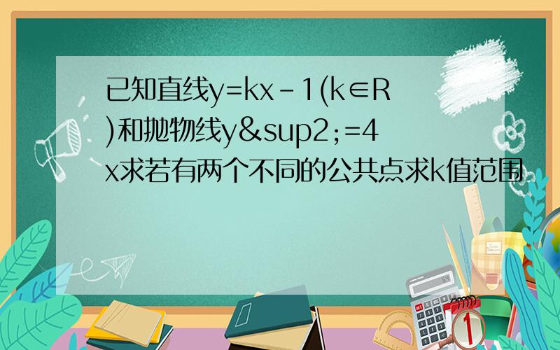 已知直线y=kx-1(k∈R)和抛物线y²=4x求若有两个不同的公共点求k值范围