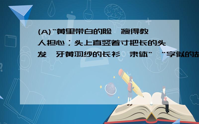 (A)“黄里带白的脸,瘦得教人担心；头上直竖着寸把长的头发,牙黄羽纱的长衫,隶体“一”字似的胡须