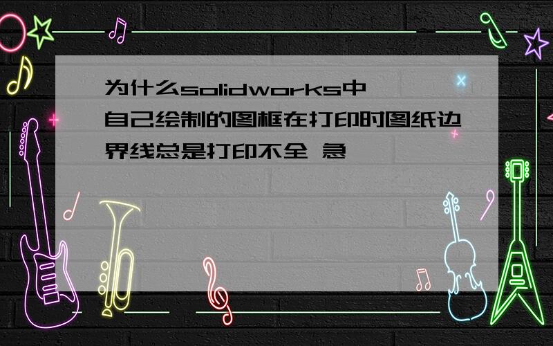 为什么solidworks中自己绘制的图框在打印时图纸边界线总是打印不全 急,