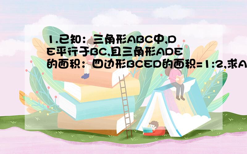 1.已知：三角形ABC中,DE平行于BC,且三角形ADE的面积：四边形BCED的面积=1:2,求AD:DB