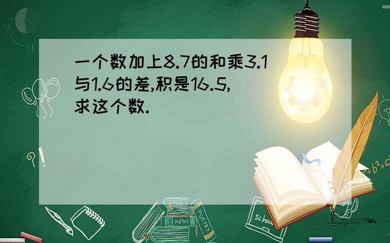 一个数加上8.7的和乘3.1与1.6的差,积是16.5,求这个数.