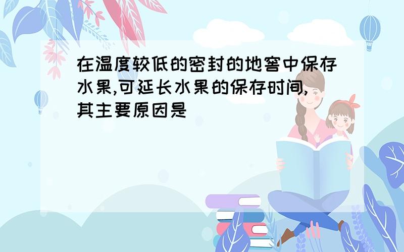 在温度较低的密封的地窖中保存水果,可延长水果的保存时间,其主要原因是