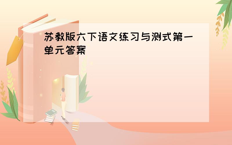 苏教版六下语文练习与测式第一单元答案