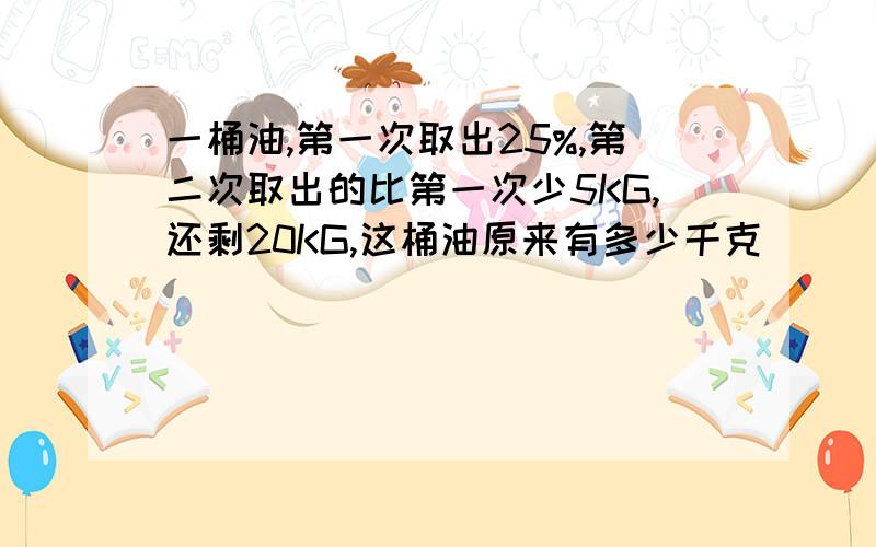 一桶油,第一次取出25%,第二次取出的比第一次少5KG,还剩20KG,这桶油原来有多少千克