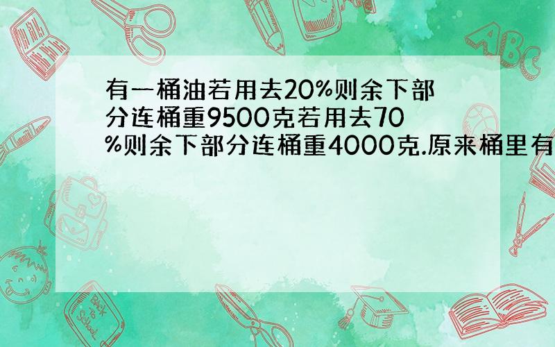 有一桶油若用去20%则余下部分连桶重9500克若用去70%则余下部分连桶重4000克.原来桶里有油多少千克?桶重多少千克