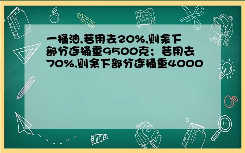 一桶油,若用去20%,则余下部分连桶重9500克；若用去70%,则余下部分连桶重4000