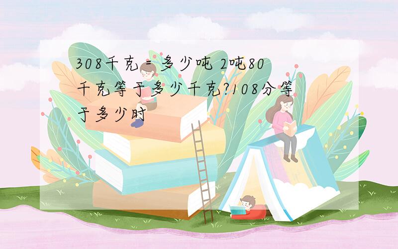 308千克＝多少吨 2吨80千克等于多少千克?108分等于多少时