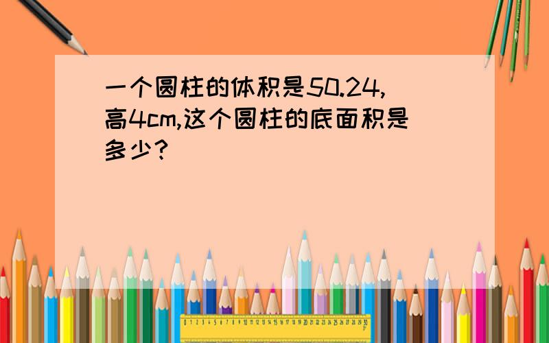 一个圆柱的体积是50.24,高4cm,这个圆柱的底面积是多少?