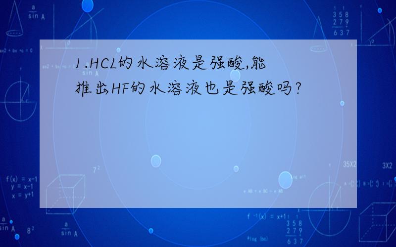 1.HCL的水溶液是强酸,能推出HF的水溶液也是强酸吗?