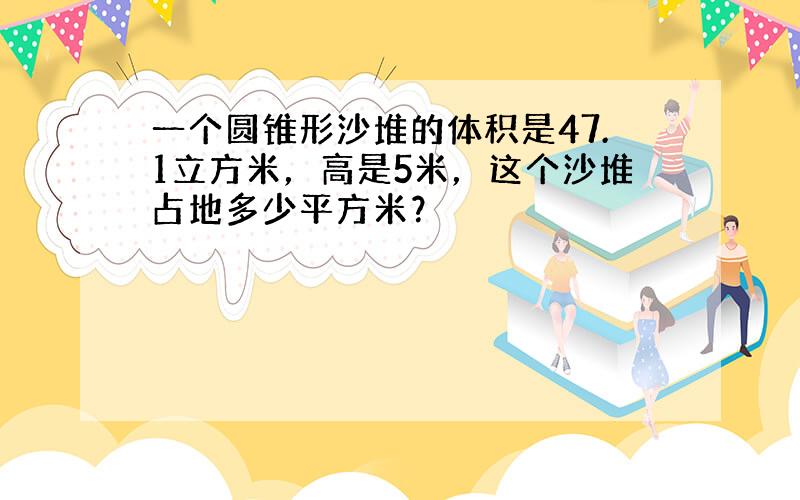 一个圆锥形沙堆的体积是47.1立方米，高是5米，这个沙堆占地多少平方米？