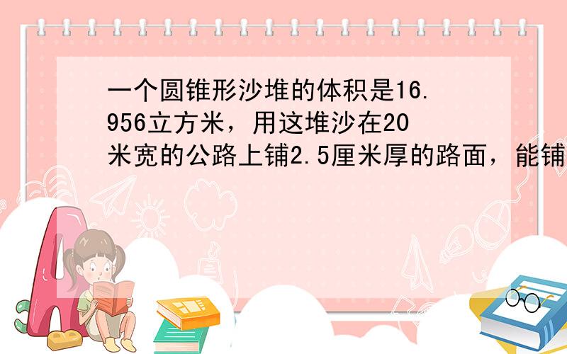 一个圆锥形沙堆的体积是16.956立方米，用这堆沙在20米宽的公路上铺2.5厘米厚的路面，能铺多少米？