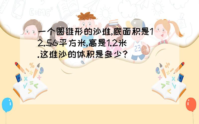 一个圆锥形的沙堆,底面积是12.56平方米,高是1.2米.这堆沙的体积是多少?