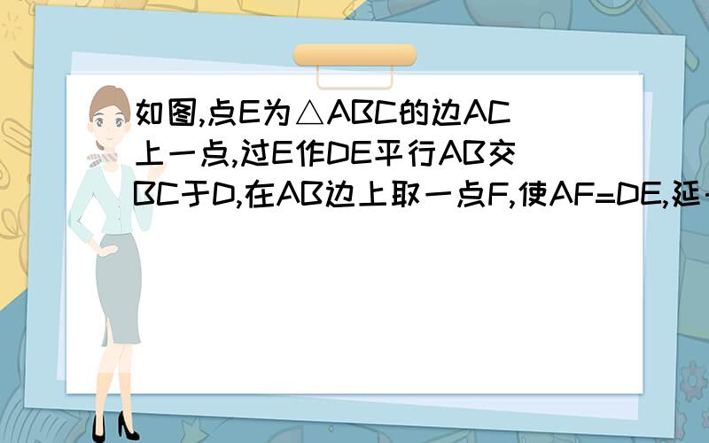 如图,点E为△ABC的边AC上一点,过E作DE平行AB交BC于D,在AB边上取一点F,使AF=DE,延长FD到G,DG=