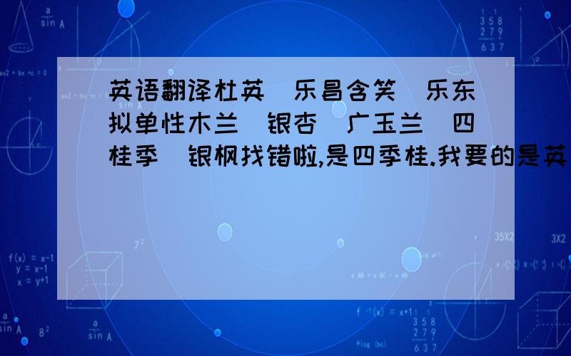 英语翻译杜英\乐昌含笑\乐东拟单性木兰\银杏\广玉兰\四桂季\银枫找错啦,是四季桂.我要的是英文............