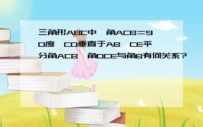 三角形ABC中,角ACB＝90度,CD垂直于AB,CE平分角ACB,角DCE与角B有何关系?