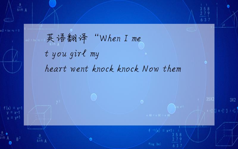 英语翻译“When I met you girl my heart went knock knock Now them