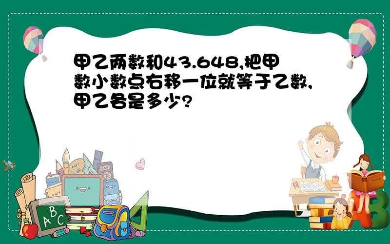 甲乙两数和43.648,把甲数小数点右移一位就等于乙数,甲乙各是多少?