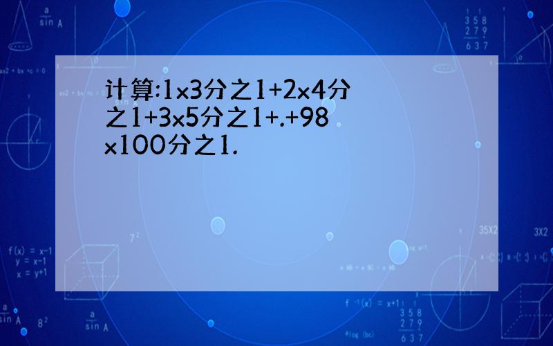 计算:1x3分之1+2x4分之1+3x5分之1+.+98x100分之1.