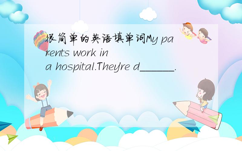 很简单的英语填单词My parents work in a hospital.They're d______.