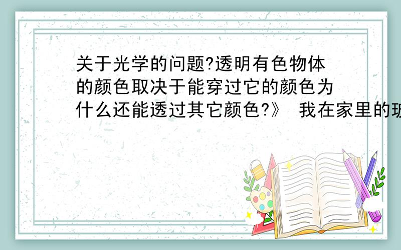 关于光学的问题?透明有色物体的颜色取决于能穿过它的颜色为什么还能透过其它颜色?》 我在家里的玻璃是蓝色的,但是我还是能看