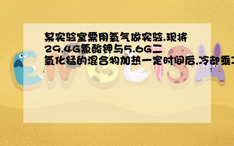 某实验室需用氧气做实验.现将29.4G氯酸钾与5.6G二氧化锰的混合物加热一定时间后,冷却乘凉剩余固体为24.6G