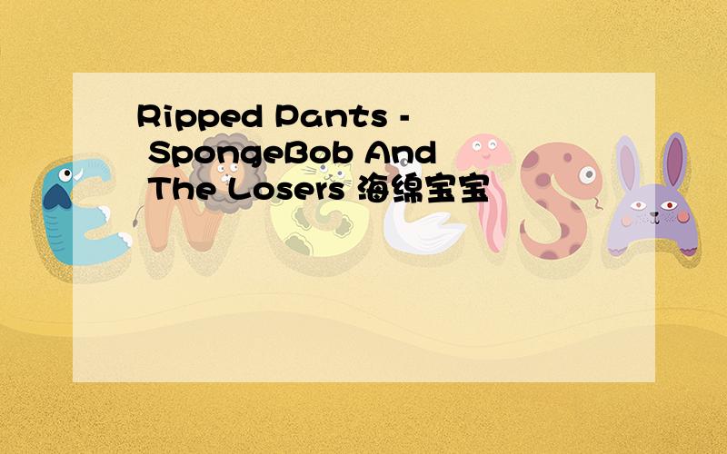 Ripped Pants - SpongeBob And The Losers 海绵宝宝