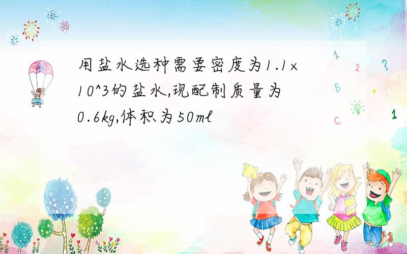 用盐水选种需要密度为1.1×10^3的盐水,现配制质量为0.6kg,体积为50ml