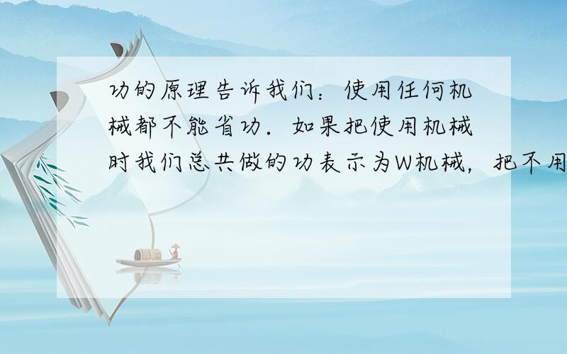 功的原理告诉我们：使用任何机械都不能省功．如果把使用机械时我们总共做的功表示为W机械，把不用机械而直接用手做的功表示为W