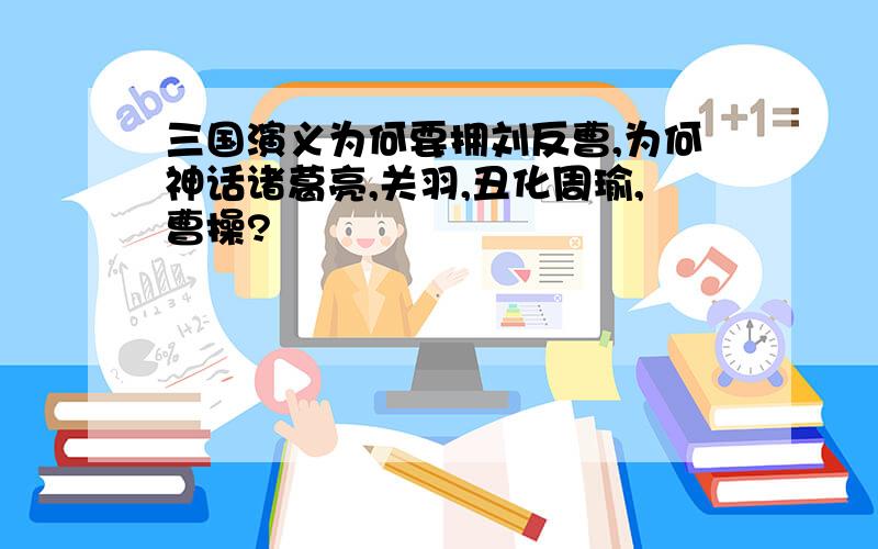 三国演义为何要拥刘反曹,为何神话诸葛亮,关羽,丑化周瑜,曹操?