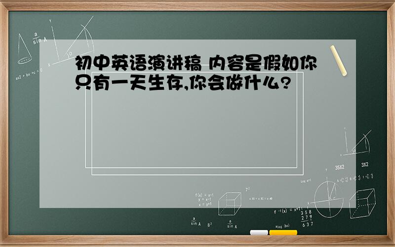 初中英语演讲稿 内容是假如你只有一天生存,你会做什么?