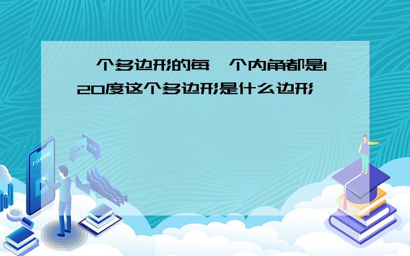 一个多边形的每一个内角都是120度这个多边形是什么边形