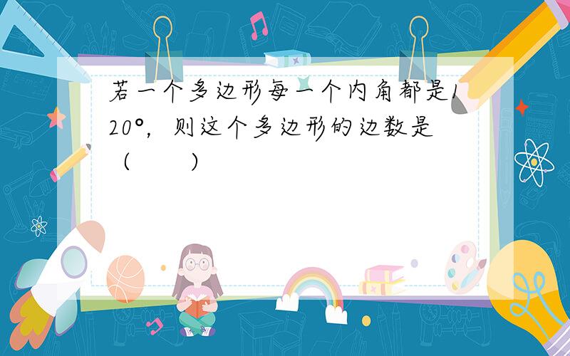 若一个多边形每一个内角都是120°，则这个多边形的边数是（　　）