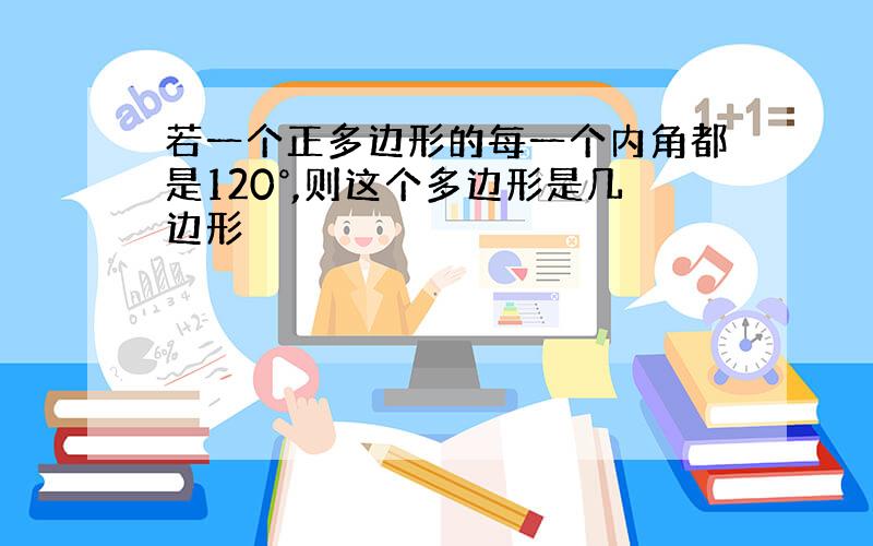 若一个正多边形的每一个内角都是120°,则这个多边形是几边形