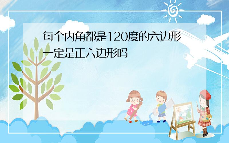 每个内角都是120度的六边形一定是正六边形吗