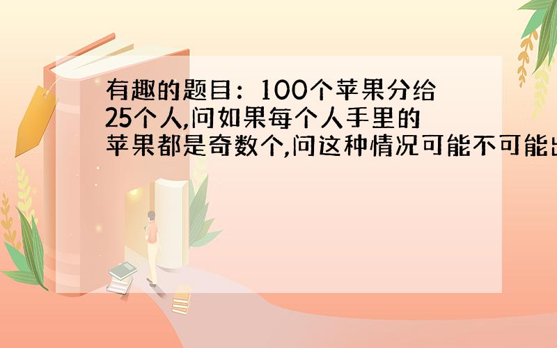 有趣的题目：100个苹果分给25个人,问如果每个人手里的苹果都是奇数个,问这种情况可能不可能出现?如果可能,说出原因；如