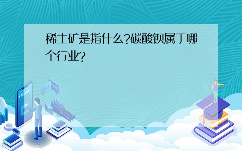 稀土矿是指什么?碳酸钡属于哪个行业?