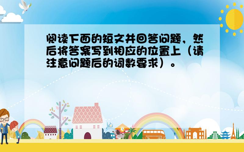 阅读下面的短文并回答问题，然后将答案写到相应的位置上（请注意问题后的词数要求）。