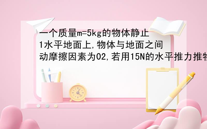 一个质量m=5kg的物体静止1水平地面上,物体与地面之间动摩擦因素为02,若用15N的水平推力推物体,经过4s（取g=1