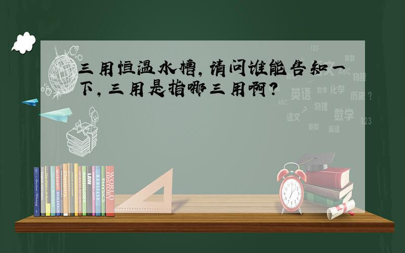 三用恒温水槽,请问谁能告知一下,三用是指哪三用啊?